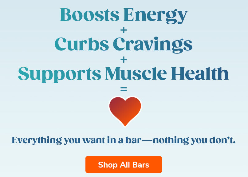 Boosts Energy + Curbs Cravings + Supports Muscle Health. Everything you want in a bar - nothing you don't. Shop All Bars.