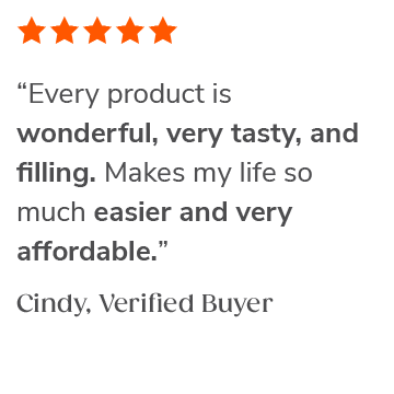 "Every product is wonderful, very tasty, and filling. Makes my life so much easier and very affordable." Cindy, Verified Buyer