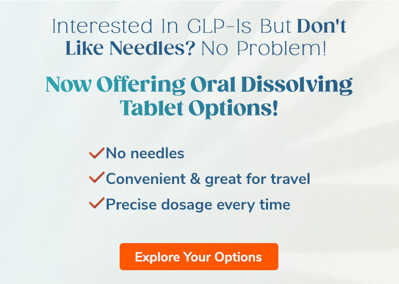 Interested In GLP-1s But Don't Like Needles? No Problem! Now Offering Oral Dissolving Tablet Options. Explore Your Options.