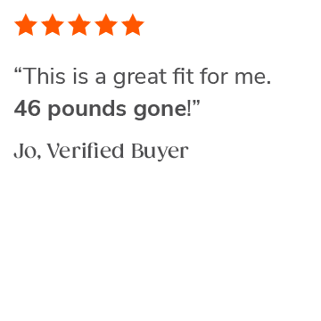 "This is a great fit for me. 46 pounds gone!" Jo, Verified Buyer
