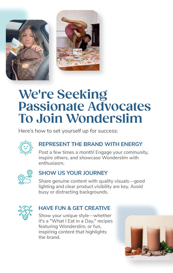 We're Seeking Passionate Advocates to Join Wonderslim. Represent the Brand with Energy. Show us Your Journey. Have Fun & Get Creative. 