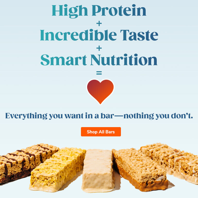 High Protein + Incredible Taste + Smart Nutrition = Love. Everything you want in a bar - nothing you don't. Shop All Bars.